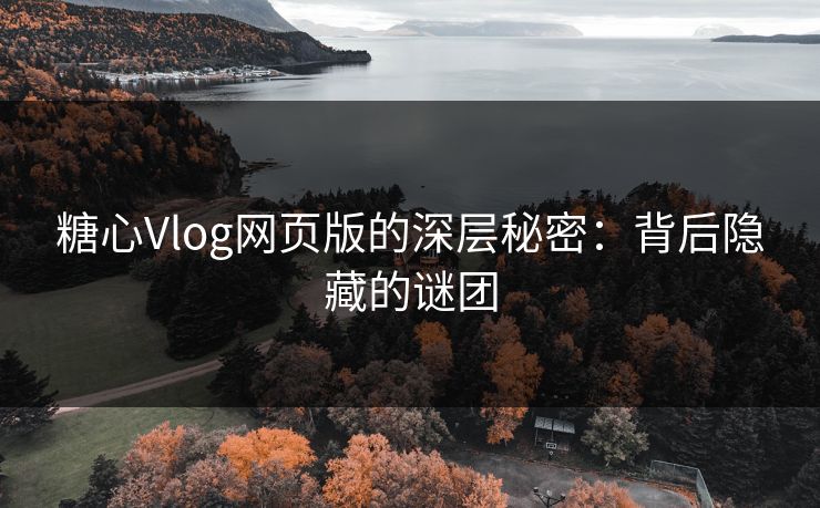 糖心Vlog网页版的深层秘密:背后隐藏的谜团 糖心Vlog网页版的深层秘密:背后隐藏的谜团