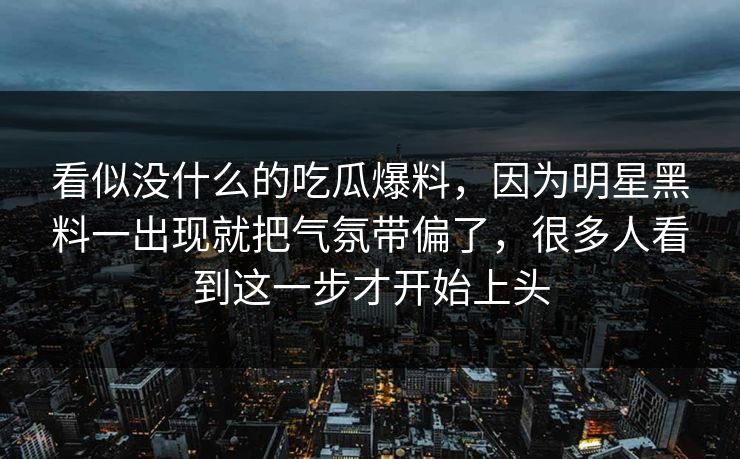看似没什么的吃瓜爆料，因为明星黑料一出现就把气氛带偏了，很多人看到这一步才开始上头