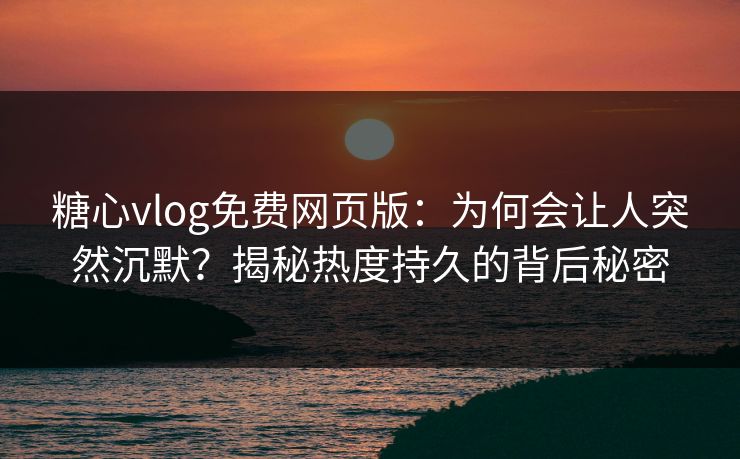 糖心vlog免费网页版：为何会让人突然沉默？揭秘热度持久的背后秘密