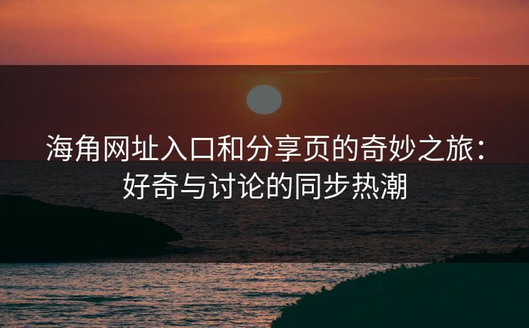 海角网址入口和分享页的奇妙之旅：好奇与讨论的同步热潮