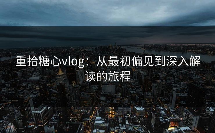 重拾糖心vlog：从最初偏见到深入解读的旅程