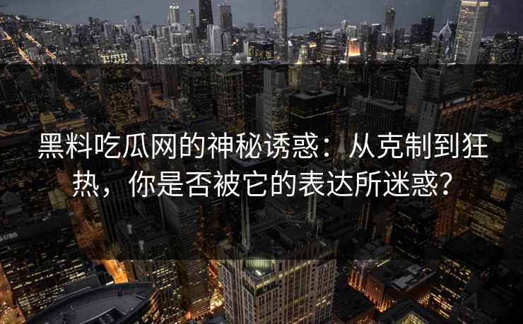 黑料吃瓜网的神秘诱惑：从克制到狂热，你是否被它的表达所迷惑？