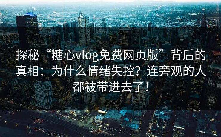 探秘“糖心vlog免费网页版”背后的真相：为什么情绪失控？连旁观的人都被带进去了！