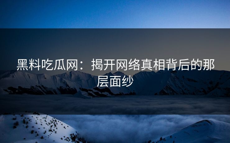 黑料吃瓜网：揭开网络真相背后的那层面纱