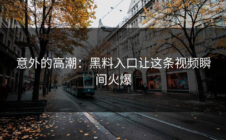 意外的高潮：黑料入口让这条视频瞬间火爆