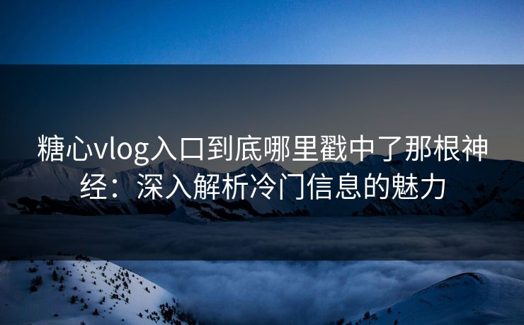 糖心vlog入口到底哪里戳中了那根神经：深入解析冷门信息的魅力
