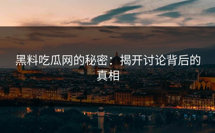 黑料吃瓜网的秘密：揭开讨论背后的真相