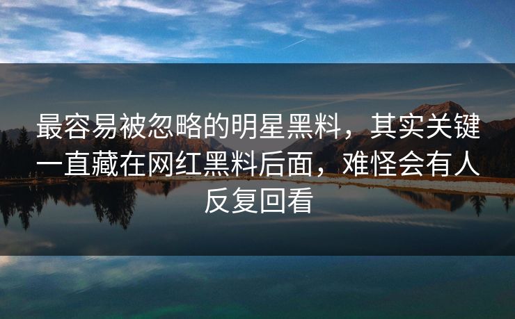 最容易被忽略的明星黑料，其实关键一直藏在网红黑料后面，难怪会有人反复回看