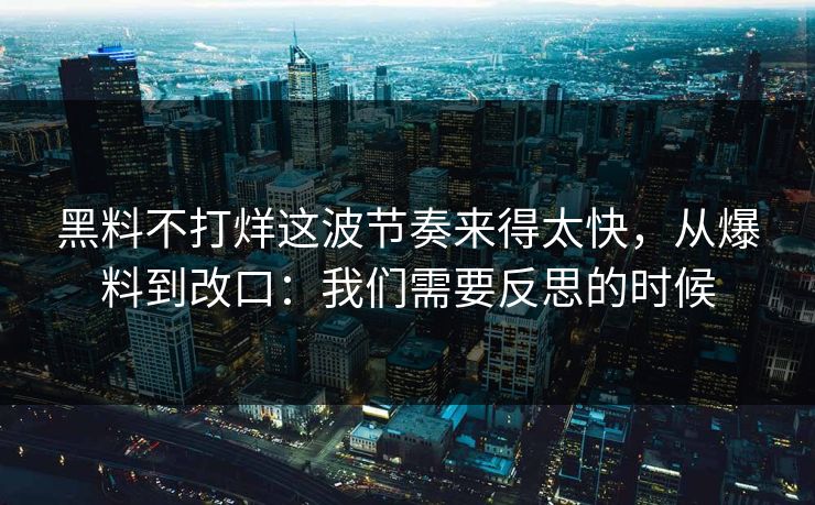黑料不打烊这波节奏来得太快，从爆料到改口：我们需要反思的时候