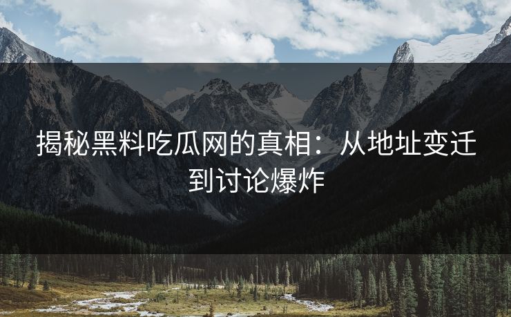 揭秘黑料吃瓜网的真相：从地址变迁到讨论爆炸