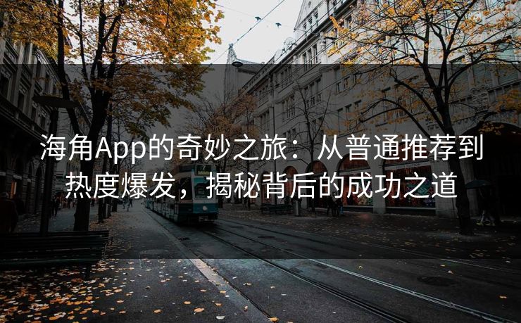 海角App的奇妙之旅：从普通推荐到热度爆发，揭秘背后的成功之道