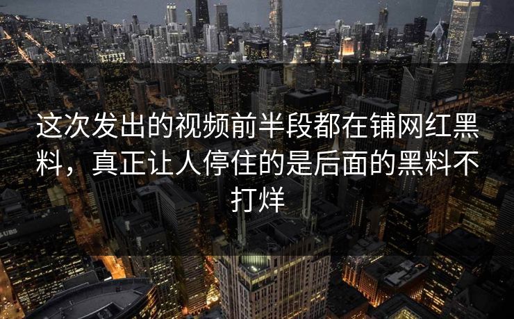 这次发出的视频前半段都在铺网红黑料，真正让人停住的是后面的黑料不打烊