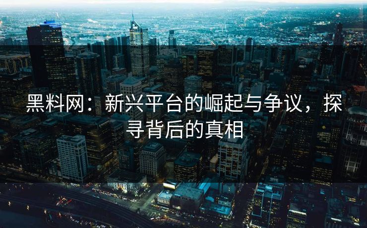 黑料网：新兴平台的崛起与争议，探寻背后的真相