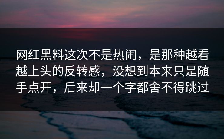 网红黑料这次不是热闹，是那种越看越上头的反转感，没想到本来只是随手点开，后来却一个字都舍不得跳过