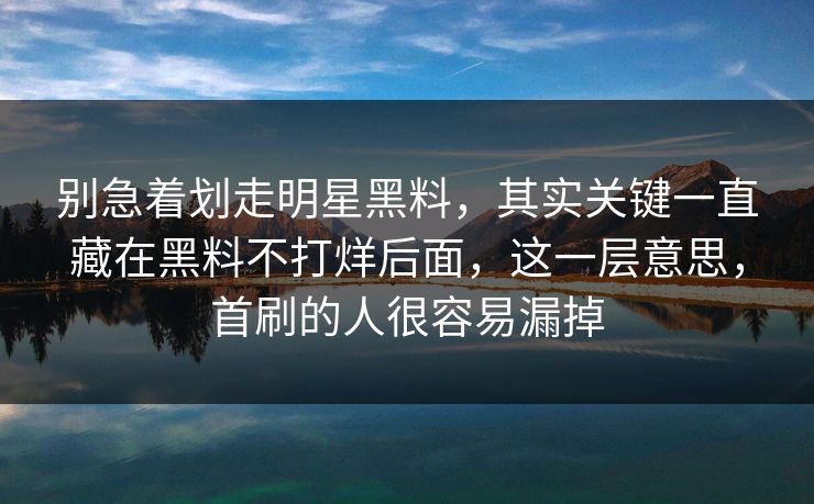 别急着划走明星黑料，其实关键一直藏在黑料不打烊后面，这一层意思，首刷的人很容易漏掉