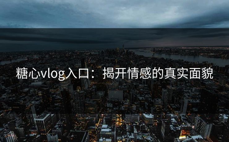 糖心vlog入口：揭开情感的真实面貌