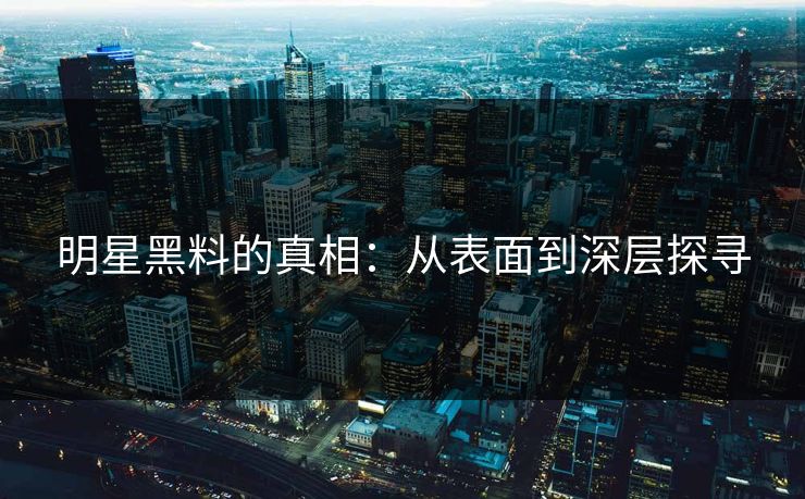 明星黑料的真相：从表面到深层探寻