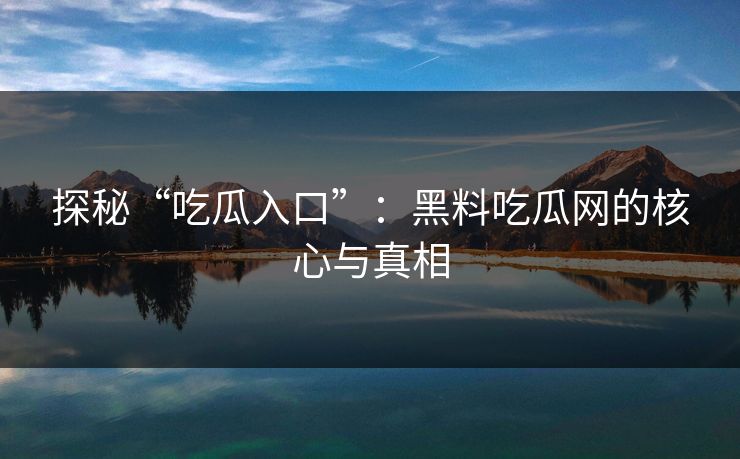 探秘“吃瓜入口”：黑料吃瓜网的核心与真相