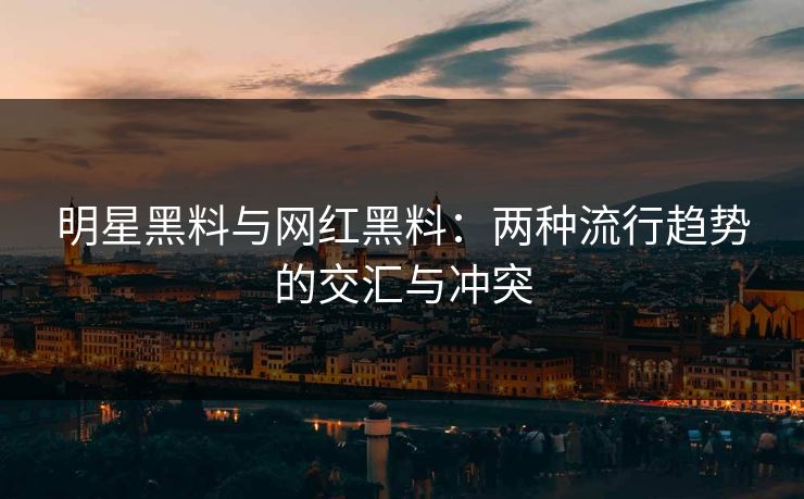 明星黑料与网红黑料：两种流行趋势的交汇与冲突