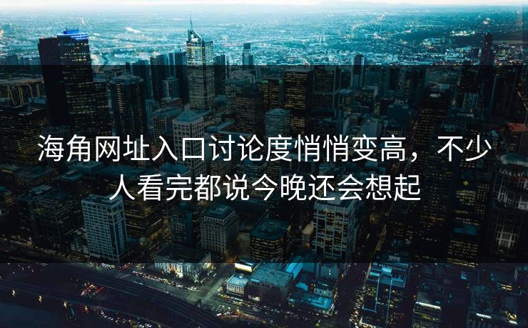 海角网址入口讨论度悄悄变高，不少人看完都说今晚还会想起