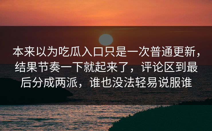 本来以为吃瓜入口只是一次普通更新，结果节奏一下就起来了，评论区到最后分成两派，谁也没法轻易说服谁