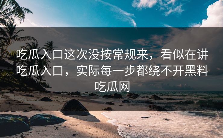 吃瓜入口这次没按常规来，看似在讲吃瓜入口，实际每一步都绕不开黑料吃瓜网