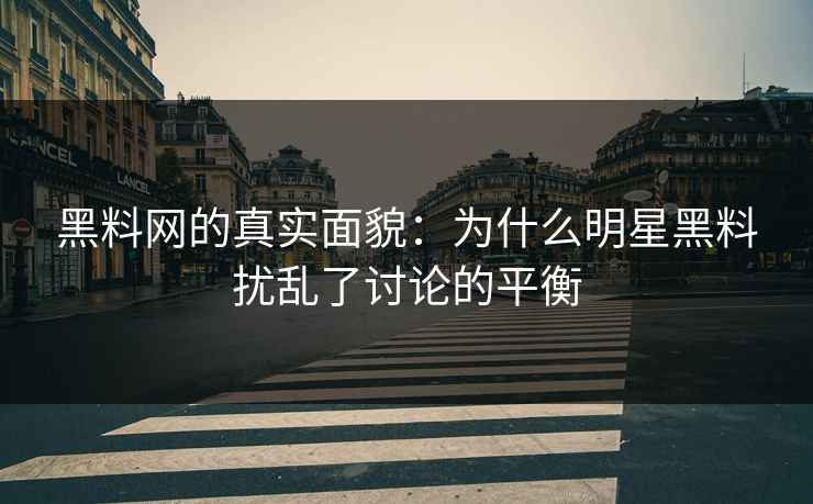 黑料网的真实面貌：为什么明星黑料扰乱了讨论的平衡