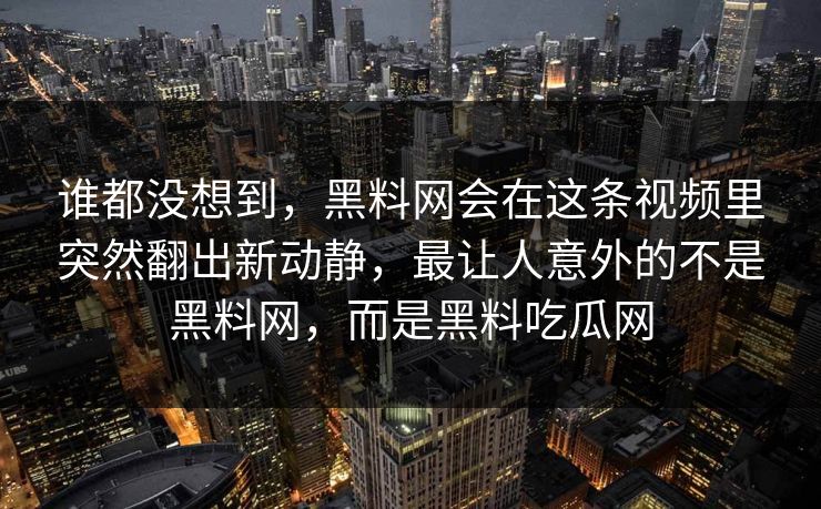 谁都没想到，黑料网会在这条视频里突然翻出新动静，最让人意外的不是黑料网，而是黑料吃瓜网