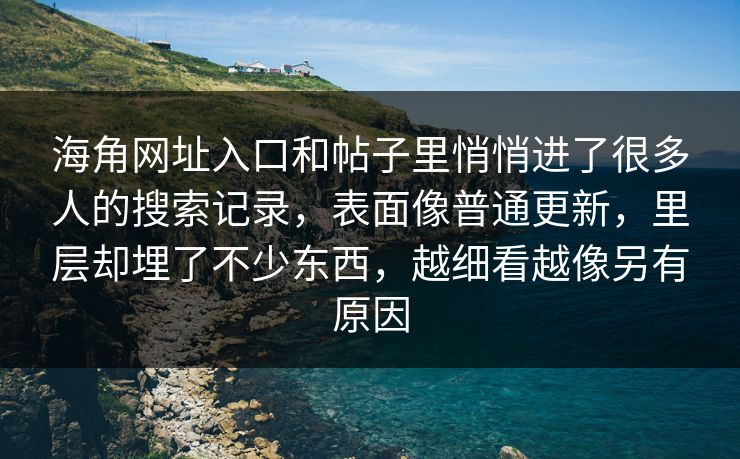 海角网址入口和帖子里悄悄进了很多人的搜索记录，表面像普通更新，里层却埋了不少东西，越细看越像另有原因