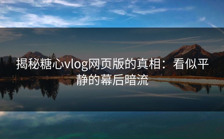揭秘糖心vlog网页版的真相：看似平静的幕后暗流