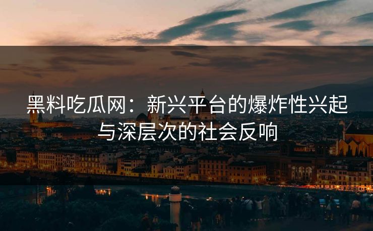黑料吃瓜网：新兴平台的爆炸性兴起与深层次的社会反响