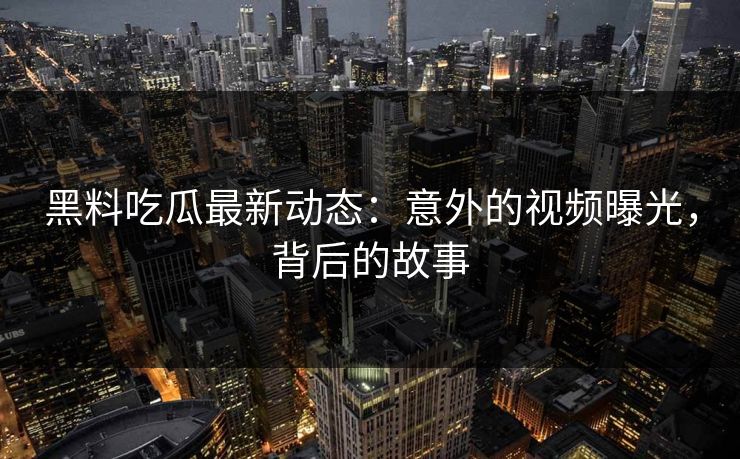 黑料吃瓜最新动态：意外的视频曝光，背后的故事