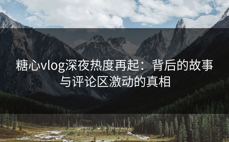 糖心vlog深夜热度再起：背后的故事与评论区激动的真相