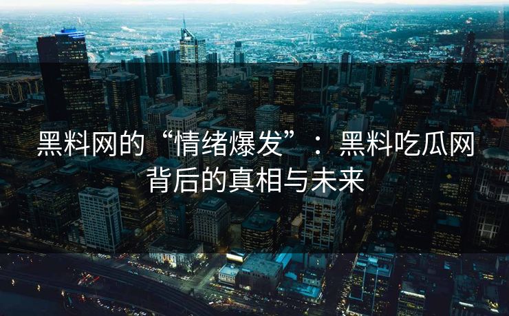 黑料网的“情绪爆发”：黑料吃瓜网背后的真相与未来