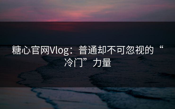 糖心官网Vlog：普通却不可忽视的“冷门”力量