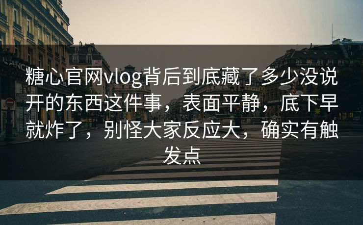 糖心官网vlog背后到底藏了多少没说开的东西这件事，表面平静，底下早就炸了，别怪大家反应大，确实有触发点