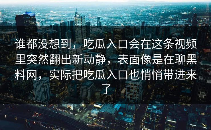 谁都没想到，吃瓜入口会在这条视频里突然翻出新动静，表面像是在聊黑料网，实际把吃瓜入口也悄悄带进来了