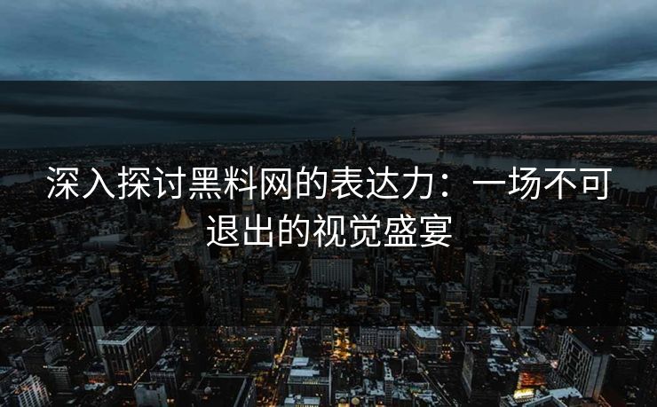 深入探讨黑料网的表达力：一场不可退出的视觉盛宴