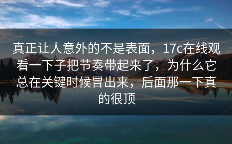 真正让人意外的不是表面，17c在线观看一下子把节奏带起来了，为什么它总在关键时候冒出来，后面那一下真的很顶
