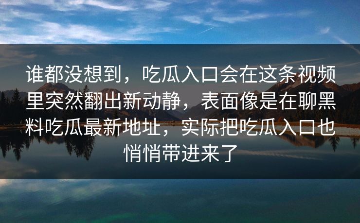 谁都没想到,吃瓜入口会在这条视频里突然翻出新动静,表面像是在聊黑料吃瓜最新地址,实际把吃瓜入口也悄悄带进来了 谁都没想到,吃瓜入口会在这条视频里突然翻出新动静,表面像是在聊黑料吃瓜最新地址,实际把吃瓜入口也悄悄带进来了
