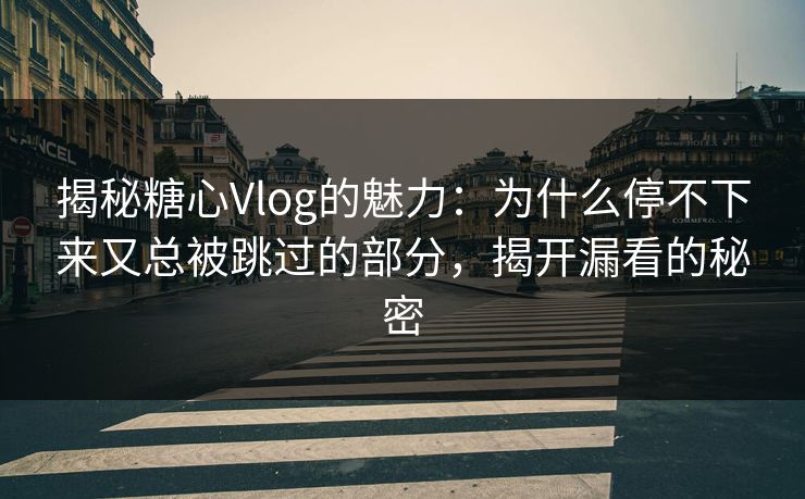 揭秘糖心Vlog的魅力：为什么停不下来又总被跳过的部分，揭开漏看的秘密
