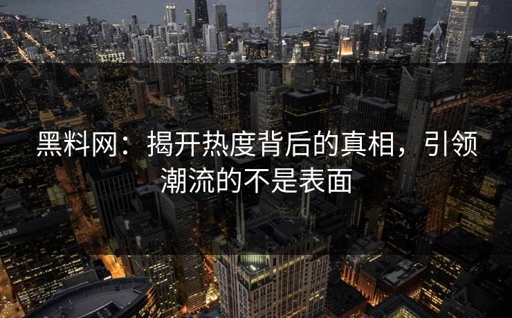 黑料网：揭开热度背后的真相，引领潮流的不是表面