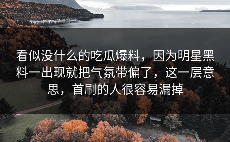 看似没什么的吃瓜爆料，因为明星黑料一出现就把气氛带偏了，这一层意思，首刷的人很容易漏掉