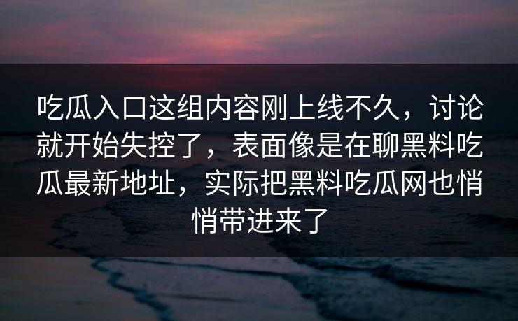 吃瓜入口这组内容刚上线不久，讨论就开始失控了，表面像是在聊黑料吃瓜最新地址，实际把黑料吃瓜网也悄悄带进来了