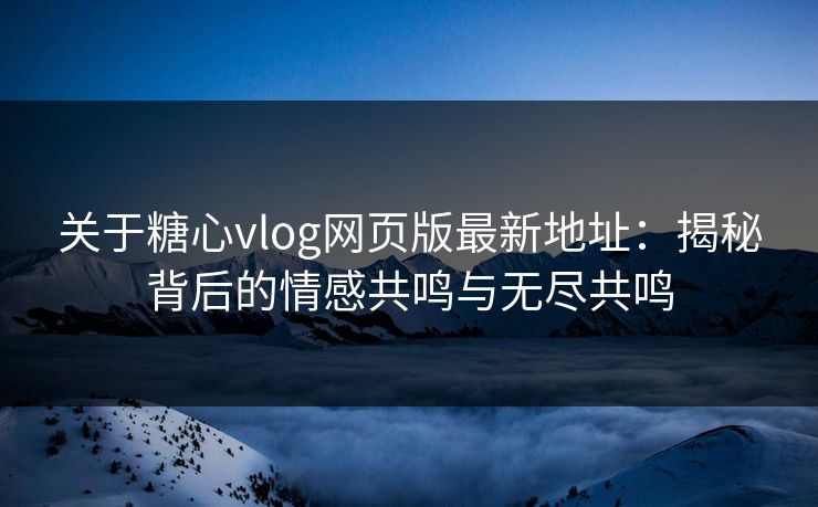 关于糖心vlog网页版最新地址：揭秘背后的情感共鸣与无尽共鸣