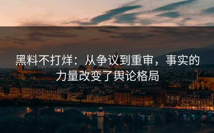 黑料不打烊：从争议到重审，事实的力量改变了舆论格局