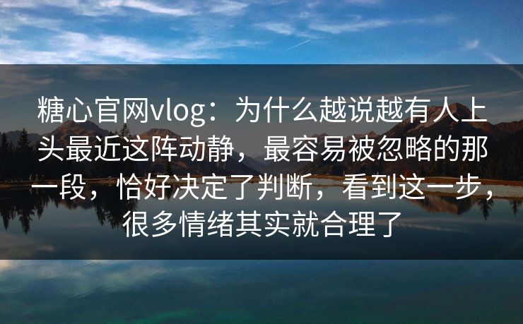 糖心官网vlog：为什么越说越有人上头最近这阵动静，最容易被忽略的那一段，恰好决定了判断，看到这一步，很多情绪其实就合理了