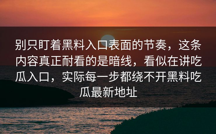 别只盯着黑料入口表面的节奏，这条内容真正耐看的是暗线，看似在讲吃瓜入口，实际每一步都绕不开黑料吃瓜最新地址