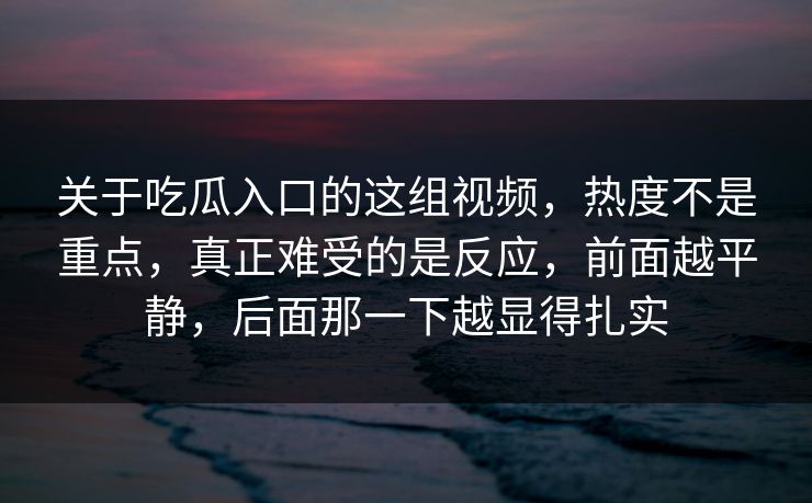 关于吃瓜入口的这组视频，热度不是重点，真正难受的是反应，前面越平静，后面那一下越显得扎实