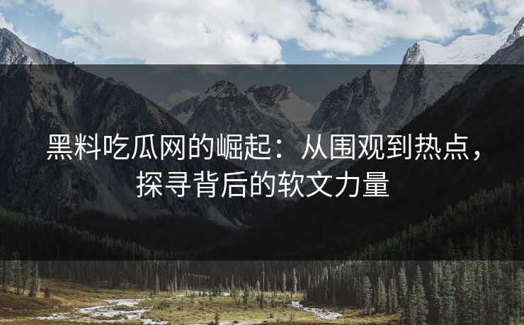 黑料吃瓜网的崛起：从围观到热点，探寻背后的软文力量